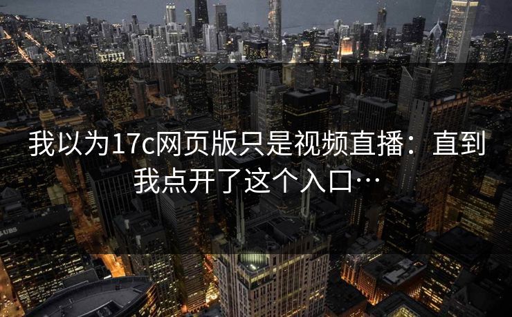 我以为17c网页版只是视频直播：直到我点开了这个入口…
