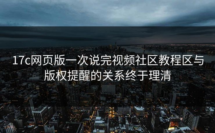 17c网页版一次说完视频社区教程区与版权提醒的关系终于理清