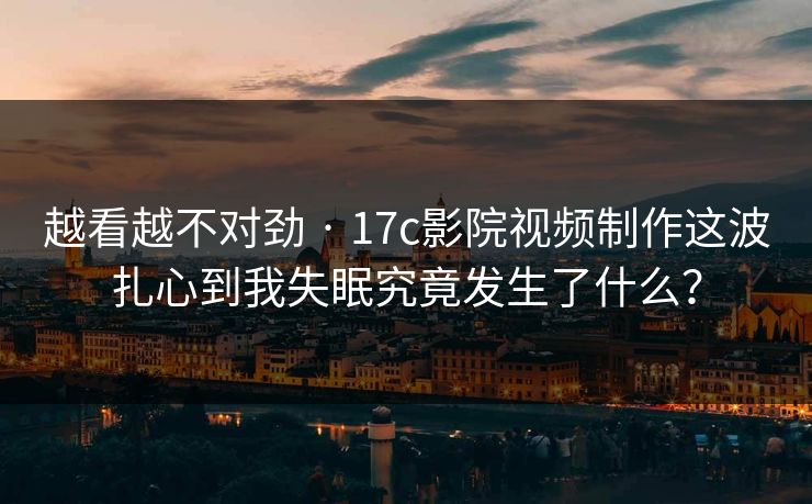 越看越不对劲 · 17c影院视频制作这波扎心到我失眠究竟发生了什么？