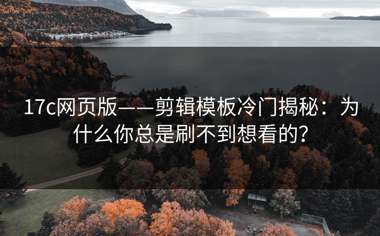 17c网页版——剪辑模板冷门揭秘：为什么你总是刷不到想看的？