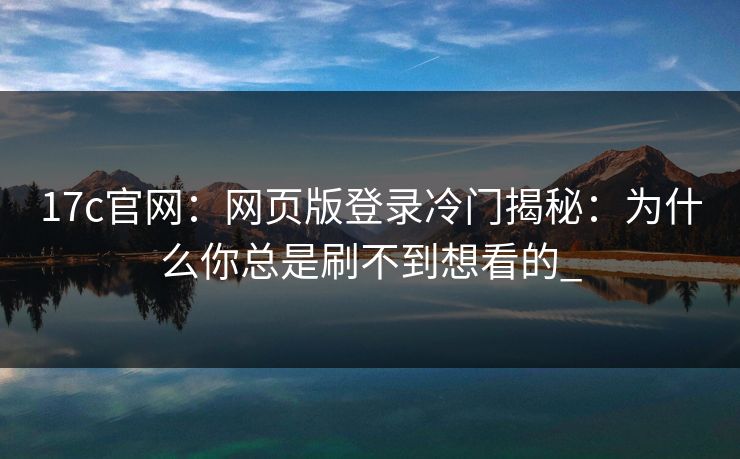 17c官网：网页版登录冷门揭秘：为什么你总是刷不到想看的_
