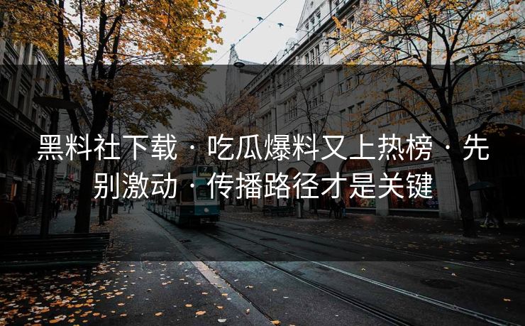 黑料社下载 · 吃瓜爆料又上热榜 先别激动 传播路径才是关键  第1张