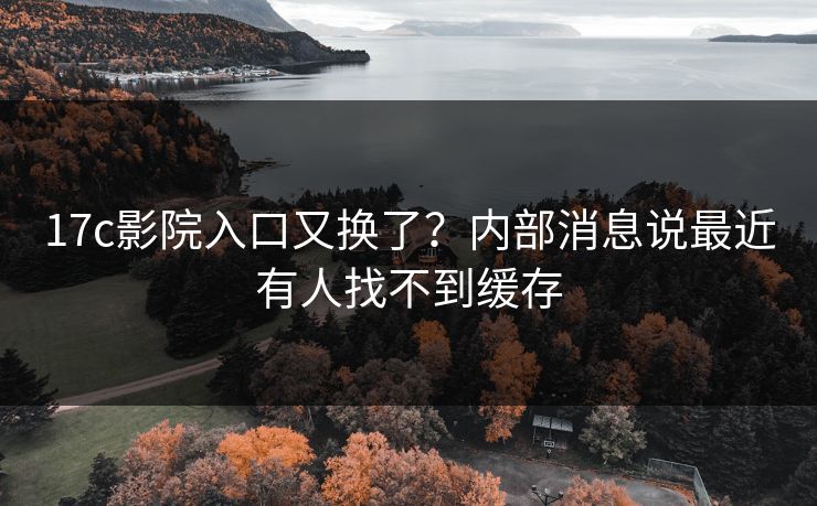 17c影院入口又换了？内部消息说最近有人找不到缓存