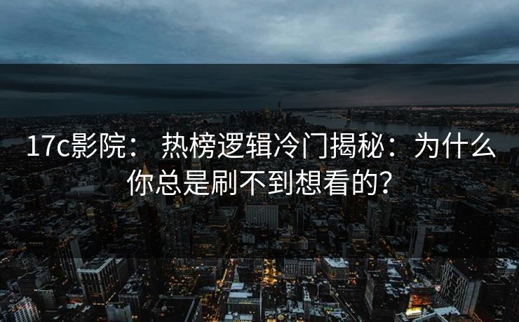 17c影院： 热榜逻辑冷门揭秘：为什么你总是刷不到想看的？