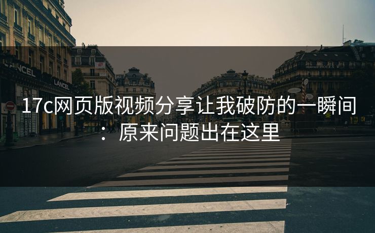 17c网页版视频分享让我破防的一瞬间：原来问题出在这里