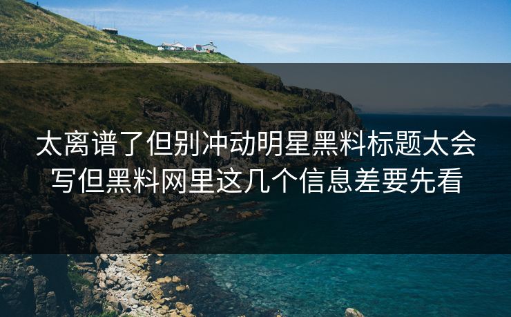 太离谱了但别冲动明星黑料标题太会写但黑料网里这几个信息差要先看