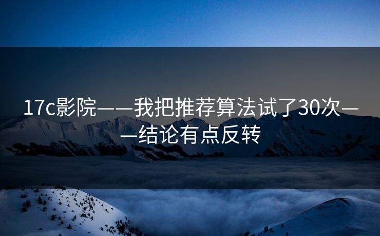 17c影院——我把推荐算法试了30次——结论有点反转
