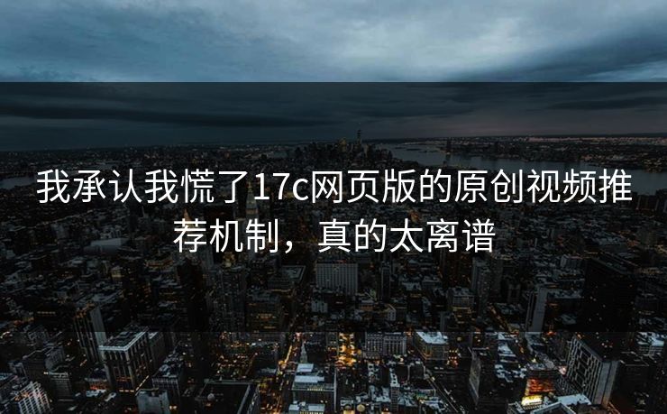 我承认我慌了17c网页版的原创视频推荐机制，真的太离谱