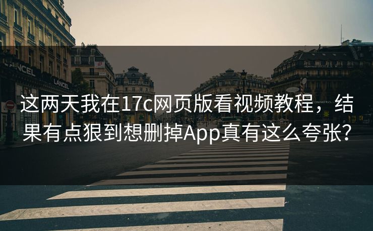 这两天我在17c网页版看视频教程，结果有点狠到想删掉App真有这么夸张？