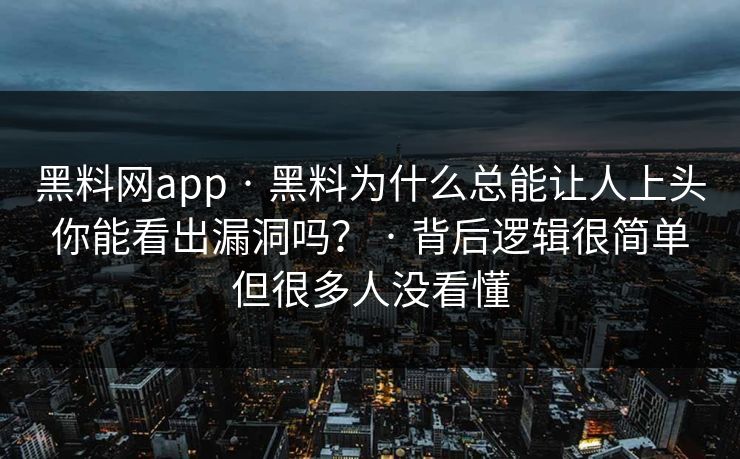 黑料网app · 黑料为什么总能让人上头你能看出漏洞吗？ · 背后逻辑很简单但很多人没看懂