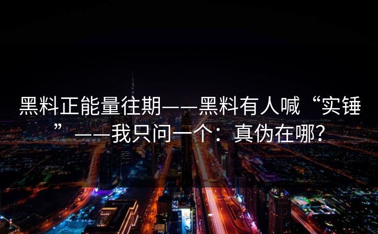 黑料正能量往期——黑料有人喊“实锤”——我只问一个：真伪在哪？