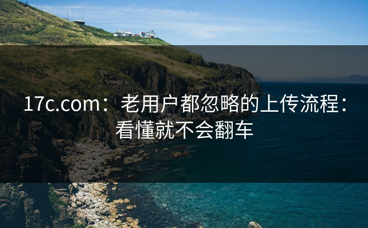 17c.com：老用户都忽略的上传流程：看懂就不会翻车