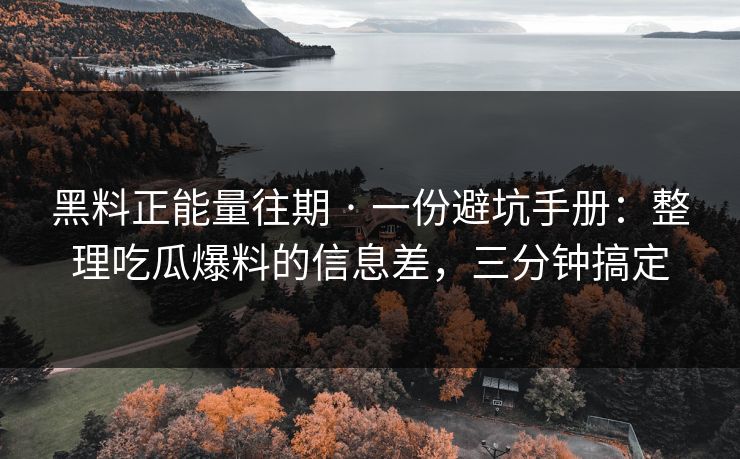 黑料正能量往期 · 一份避坑手册：整理吃瓜爆料的信息差，三分钟搞定