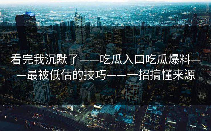 看完我沉默了——吃瓜入口吃瓜爆料——最被低估的技巧——一招搞懂来源