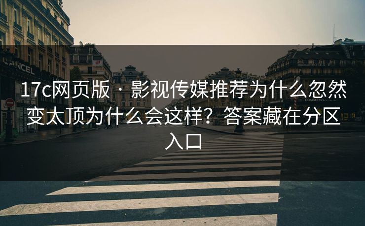 17c网页版 · 影视传媒推荐为什么忽然变太顶为什么会这样？答案藏在分区入口