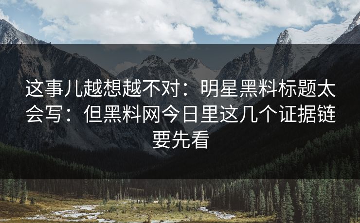 这事儿越想越不对：明星黑料标题太会写：但黑料网今日里这几个证据链要先看