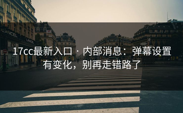17cc最新入口 · 内部消息：弹幕设置有变化，别再走错路了