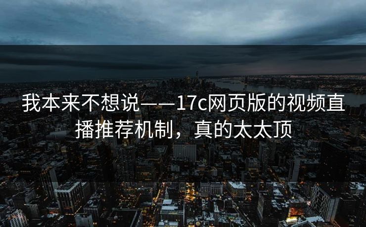 我本来不想说——17c网页版的视频直播推荐机制，真的太太顶