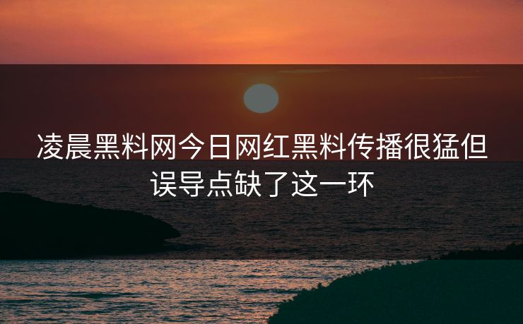 凌晨黑料网今日网红黑料传播很猛但误导点缺了这一环