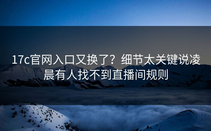 17c官网入口又换了？细节太关键说凌晨有人找不到直播间规则