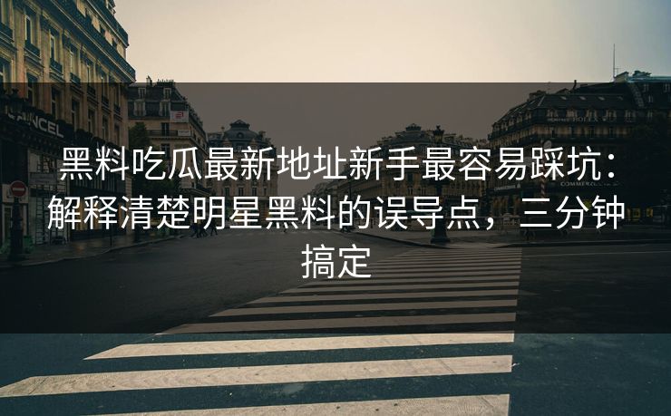 黑料吃瓜最新地址新手最容易踩坑：解释清楚明星黑料的误导点，三分钟搞定