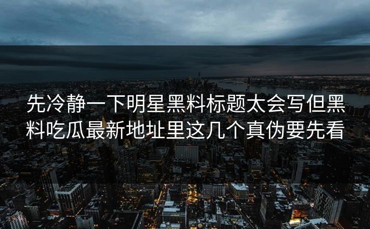 先冷静一下明星黑料标题太会写但黑料吃瓜最新地址里这几个真伪要先看