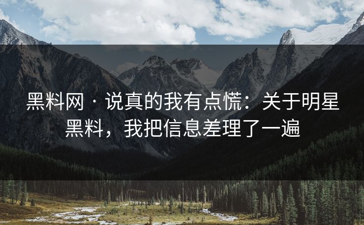 黑料网 · 说真的我有点慌：关于明星黑料，我把信息差理了一遍