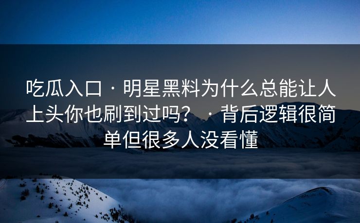 吃瓜入口 · 明星黑料为什么总能让人上头你也刷到过吗？ · 背后逻辑很简单但很多人没看懂