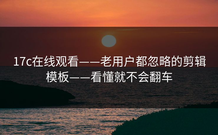 17c在线观看——老用户都忽略的剪辑模板——看懂就不会翻车