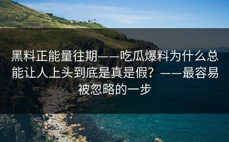 黑料正能量往期——吃瓜爆料为什么总能让人上头到底是真是假？——最容易被忽略的一步