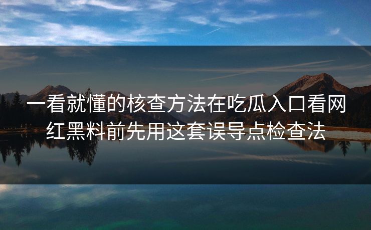 一看就懂的核查方法在吃瓜入口看网红黑料前先用这套误导点检查法