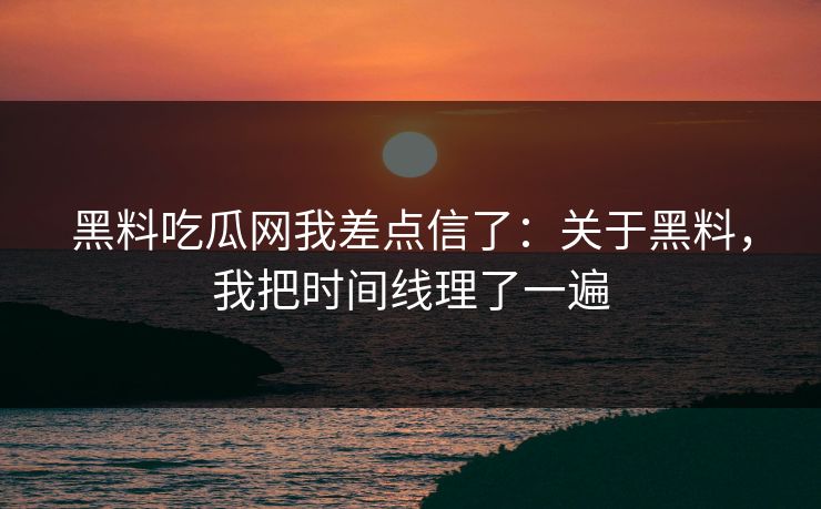 黑料吃瓜网我差点信了：关于黑料，我把时间线理了一遍
