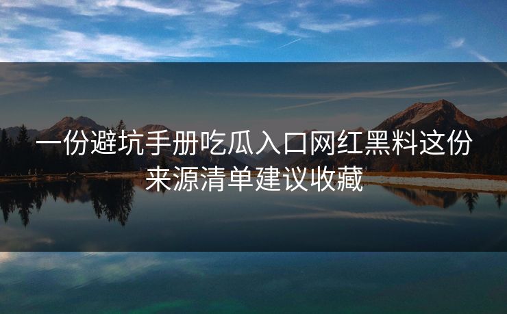 一份避坑手册吃瓜入口网红黑料这份来源清单建议收藏