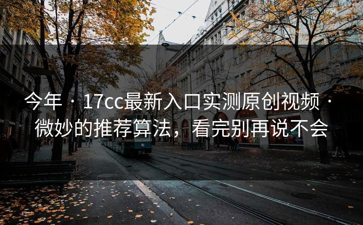 今年 · 17cc最新入口实测原创视频 · 微妙的推荐算法，看完别再说不会