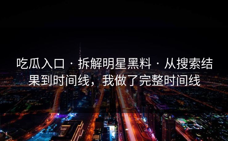 吃瓜入口 · 拆解明星黑料 · 从搜索结果到时间线，我做了完整时间线