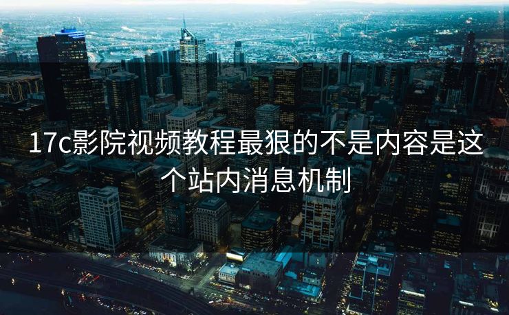 17c影院视频教程最狠的不是内容是这个站内消息机制