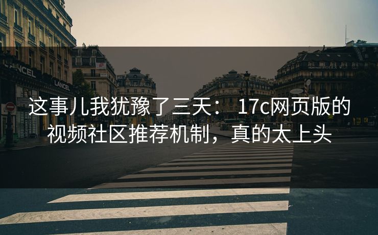 这事儿我犹豫了三天： 17c网页版的视频社区推荐机制，真的太上头