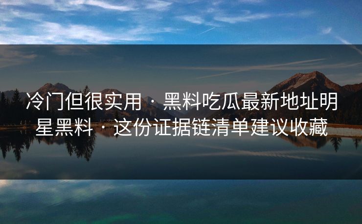 冷门但很实用 · 黑料吃瓜最新地址明星黑料 · 这份证据链清单建议收藏