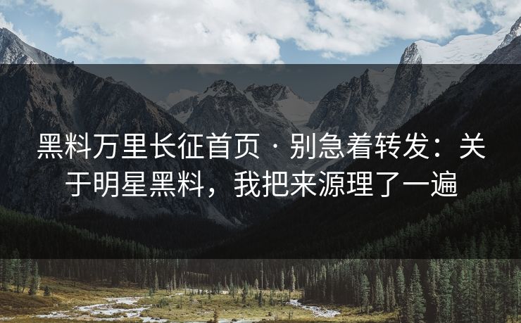黑料万里长征首页 · 别急着转发：关于明星黑料，我把来源理了一遍
