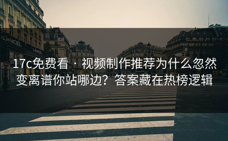 17c免费看 · 视频制作推荐为什么忽然变离谱你站哪边？答案藏在热榜逻辑