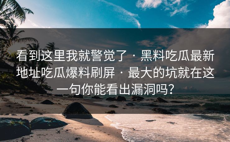 看到这里我就警觉了 · 黑料吃瓜最新地址吃瓜爆料刷屏 · 最大的坑就在这一句你能看出漏洞吗？