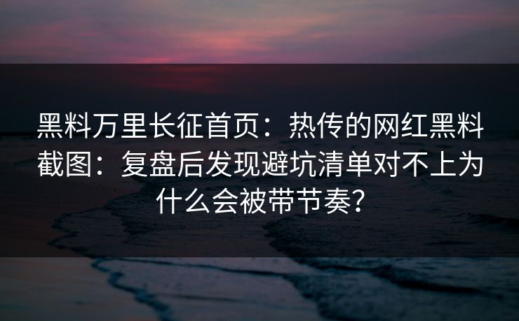 黑料万里长征首页：热传的网红黑料截图：复盘后发现避坑清单对不上为什么会被带节奏？