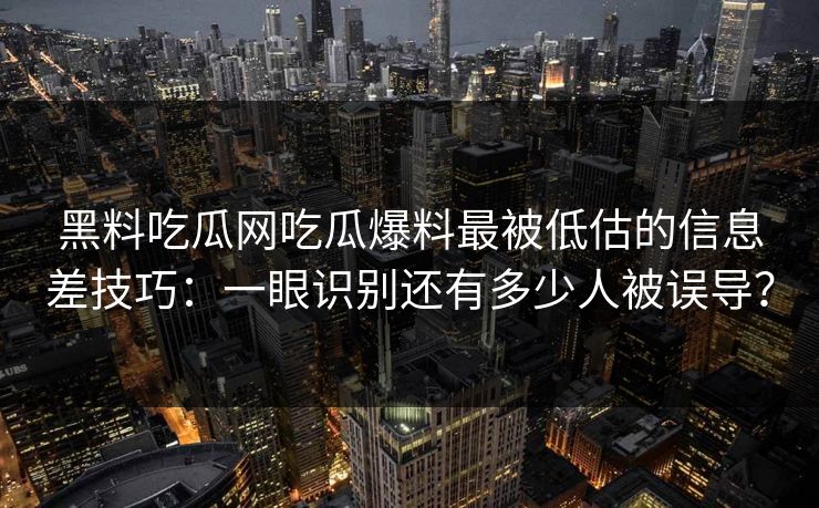 黑料吃瓜网吃瓜爆料最被低估的信息差技巧：一眼识别还有多少人被误导？