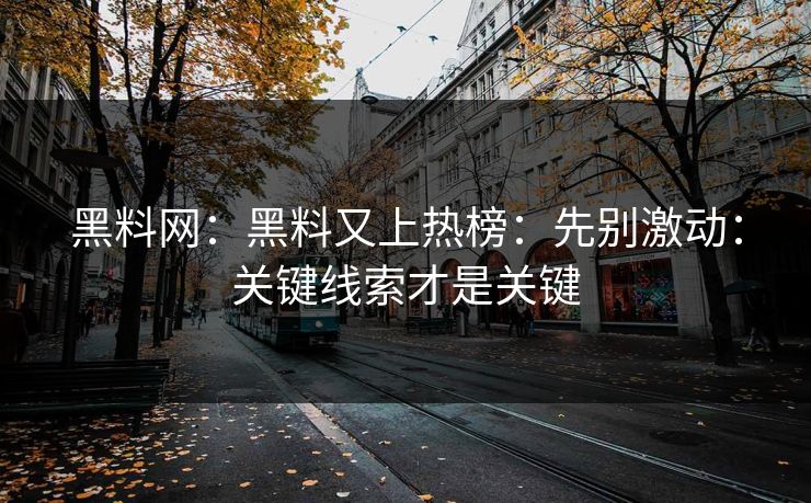黑料网：黑料又上热榜：先别激动：关键线索才是关键