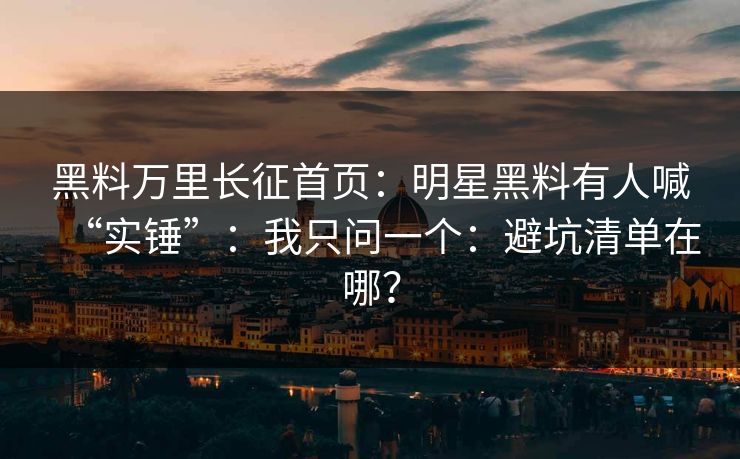 黑料万里长征首页：明星黑料有人喊“实锤”：我只问一个：避坑清单在哪？