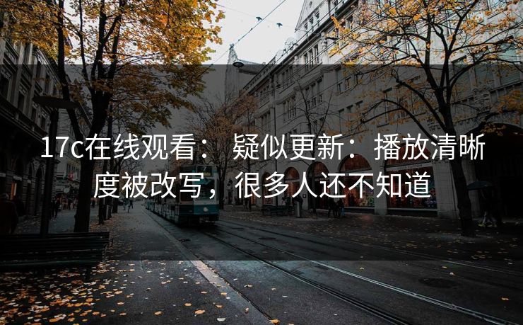 17c在线观看： 疑似更新：播放清晰度被改写，很多人还不知道