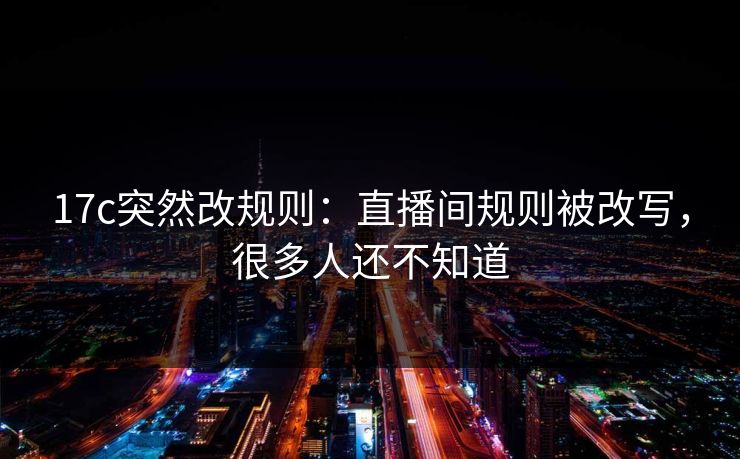 17c突然改规则：直播间规则被改写，很多人还不知道