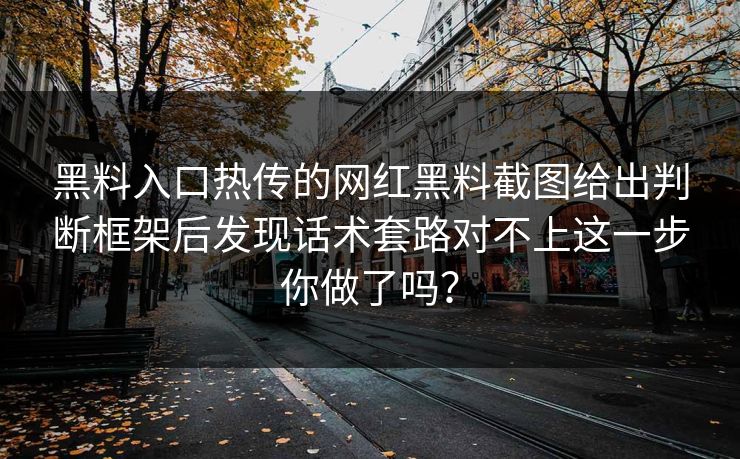 黑料入口热传的网红黑料截图给出判断框架后发现话术套路对不上这一步你做了吗？