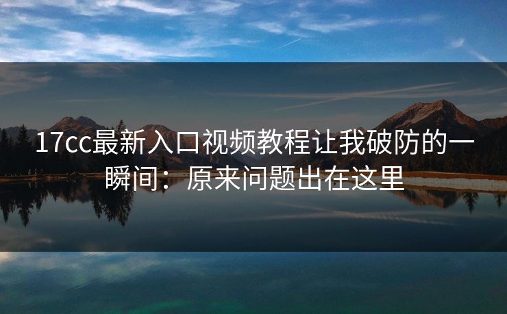 17cc最新入口视频教程让我破防的一瞬间：原来问题出在这里