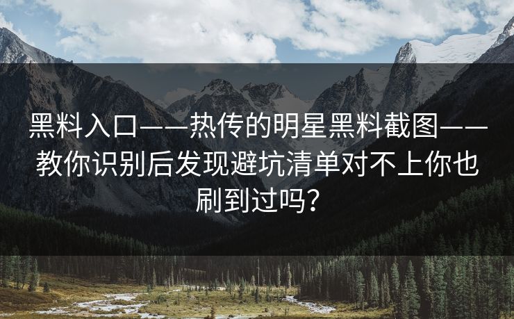 黑料入口——热传的明星黑料截图——教你识别后发现避坑清单对不上你也刷到过吗？